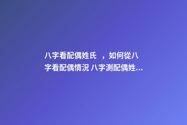 八字看配偶姓氏，如何從八字看配偶情況 八字測配偶姓氏，用自己姓測另一半的姓